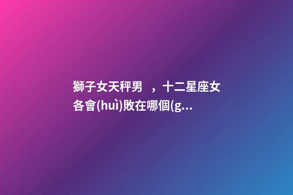 獅子女天秤男，十二星座女各會(huì)敗在哪個(gè)星座的男生手上-第1張-觀點(diǎn)-玄機(jī)派